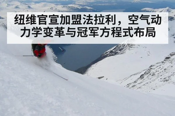 纽维官宣加盟法拉利，空气动力学变革与冠军方程式布局