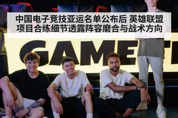 中国电子竞技亚运名单公布后 英雄联盟项目合练细节透露阵容磨合与战术方向