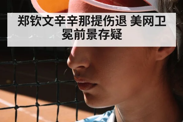 郑钦文辛辛那提伤退 美网卫冕前景存疑