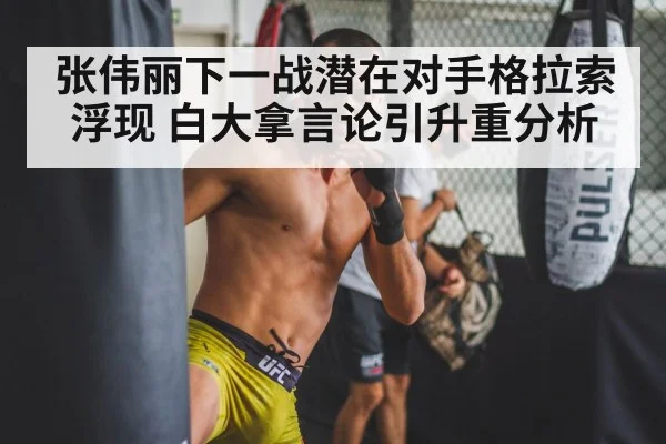 张伟丽下一战潜在对手格拉索浮现 白大拿言论引升重分析