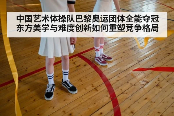中国艺术体操队巴黎奥运团体全能夺冠 东方美学与难度创新如何重塑竞争格局
