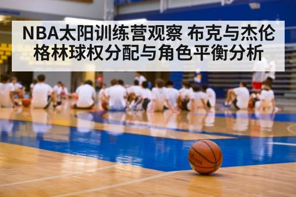 NBA太阳训练营观察 布克与杰伦格林球权分配与角色平衡分析