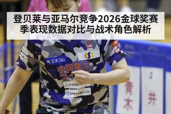 登贝莱与亚马尔竞争2026金球奖赛季表现数据对比与战术角色解析