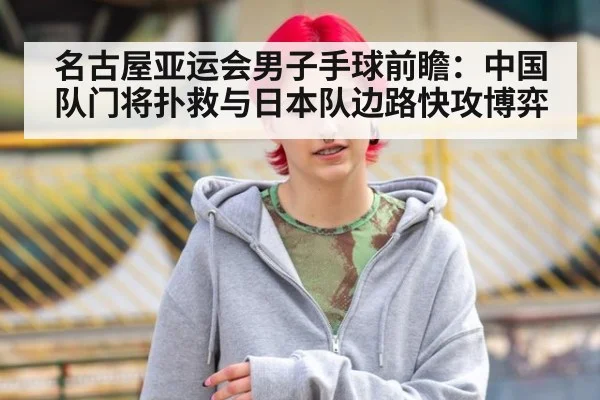 名古屋亚运会男子手球前瞻：中国队门将扑救与日本队边路快攻博弈