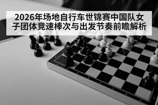 2026年场地自行车世锦赛中国队女子团体竞速棒次与出发节奏前瞻解析