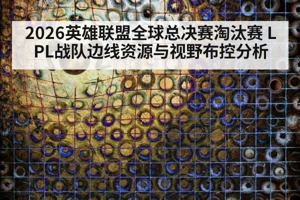 2026英雄联盟全球总决赛淘汰赛 LPL战队边线资源与视野布控分析